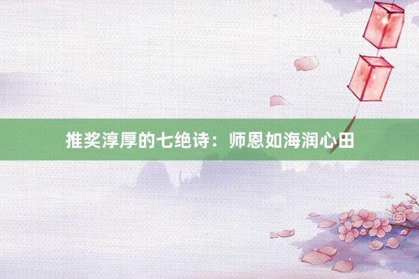 推奖淳厚的七绝诗:师恩如海润心田