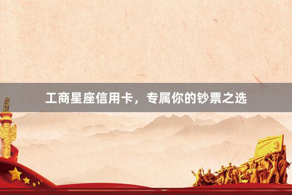 工商星座信用卡，专属你的钞票之选