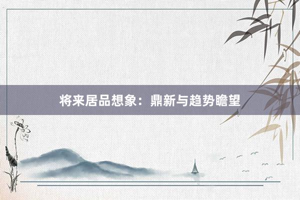 将来居品想象：鼎新与趋势瞻望