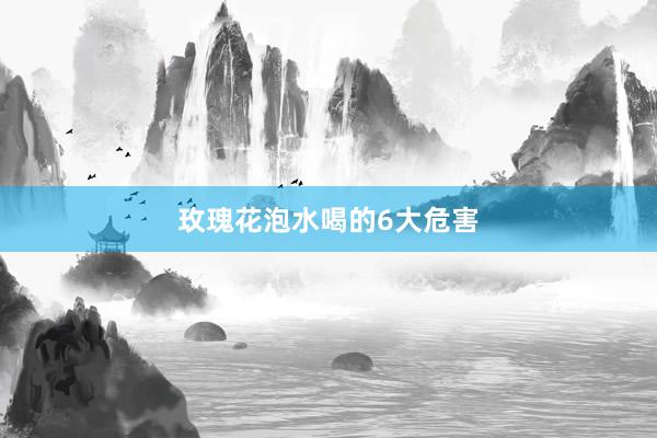 玫瑰花泡水喝的6大危害