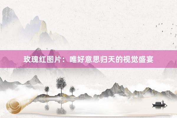 玫瑰红图片：唯好意思归天的视觉盛宴
