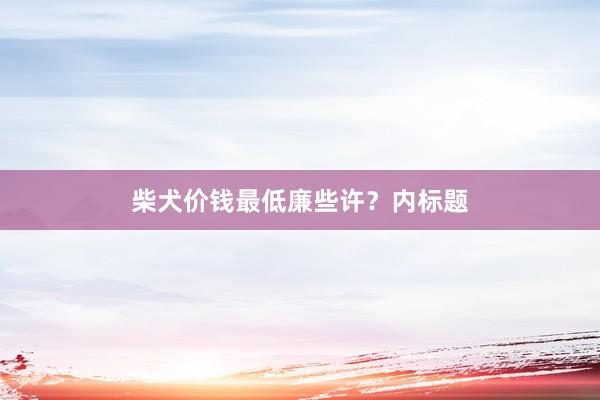 柴犬价钱最低廉些许？内标题
