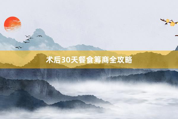 术后30天餐食筹商全攻略