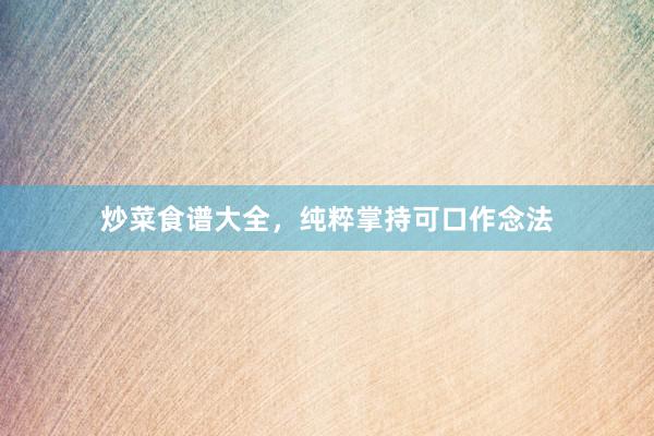 炒菜食谱大全，纯粹掌持可口作念法